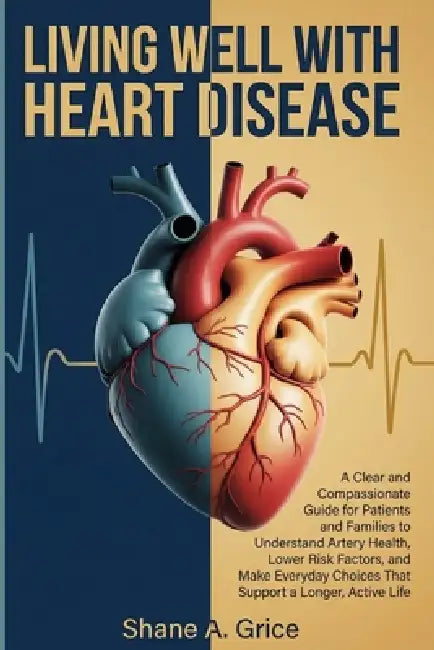 Living Well with Heart Disease: A Clear and Compassionate Guide for Patients and Families to Understand Artery Health, Lower Risk Factors, and Make Ev by Shane A. Grice
