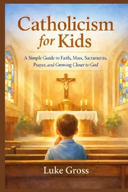 Catholicism for Kids: A Simple Guide to Faith, Mass, Sacraments, Prayer, and Growing Closer to God by Luke Gross