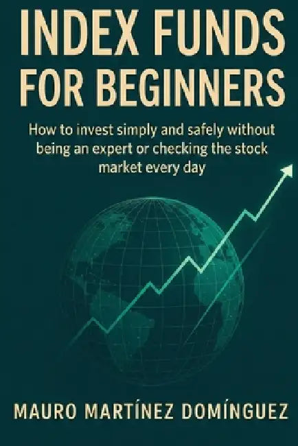 Index Funds for Beginners: How to invest simply and safely without being an expert or checking the stock market every day by Mauro Martínez Domínguez