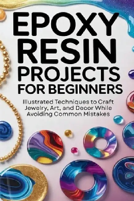 Epoxy Resin Projects for Beginners: Illustrated Techniques to Craft Jewelry, Art, and Décor While Avoiding Common Mistakes by Ferris Fletcher