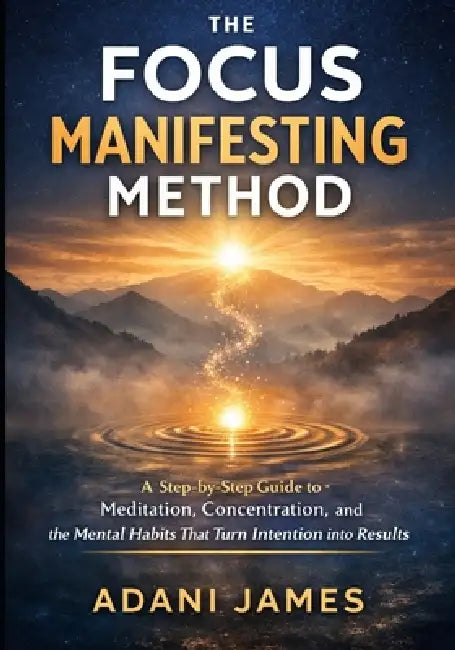 The Focus Manifesting Method: A Step-by-Step Guide to Meditation, Concentration, and the Mental Habits That Turn Intention into Results by Adani James