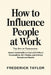 How to Influence People at Work: The Art of Persuasion: Master Social Skills to Deal with Difficult Personalities, Win Friends, and Achieve Exceptiona by Frederick Taylor