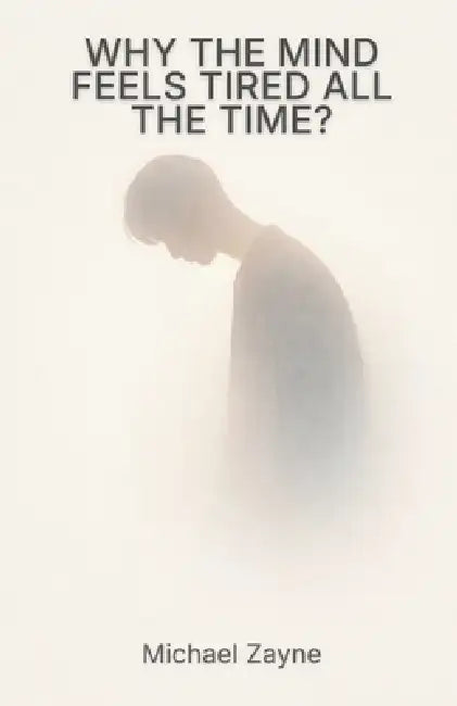 Why the Mind Feels Tired All the Time?: Mental Overload, Burnout, and the Quiet Cost of Constant Thinking by Michael Zayne