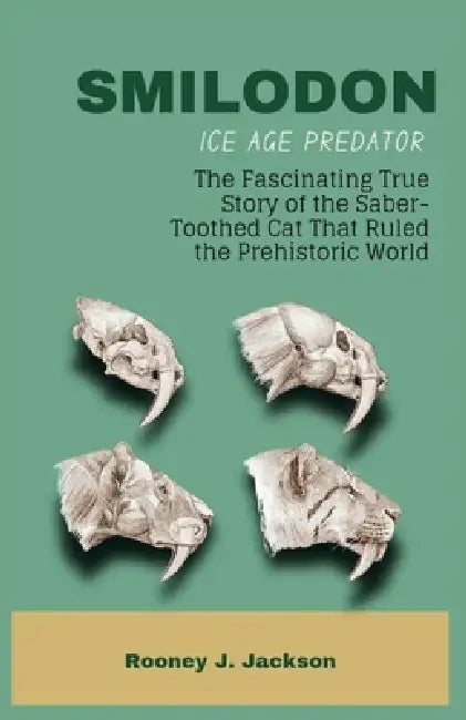 SMILODON Ice Age Predator: The Fascinating True Story of the Saber-Toothed Cat That Ruled the Prehistoric World by Rooney J. Jackson
