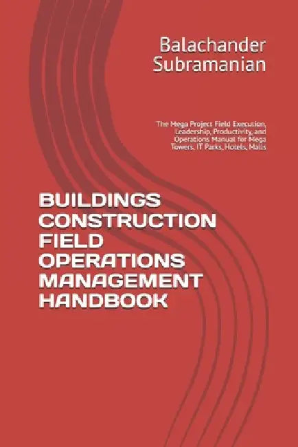 Buildings Construction Field Operations Management Handbook: The Mega Project Field Execution, Leadership, Productivity, and Operations Manual for Meg by Balachander Subramanian