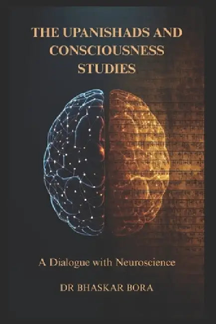 The Upanishads and Consciousness Studies: A Dialogue with Neuroscience: Ancient Non-Dual Philosophy, the Hard Problem of Consciousness, and the Scienc by Bhaskar Bora