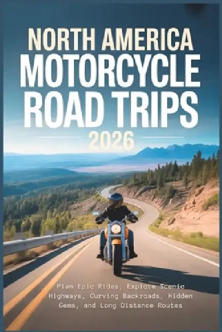 North America Motorcycle Road Trips 2026: Plan Epic Rides, Explore Scenic Highways, Curving Backroads, Hidden Gems, and Long Distance Routes by Mildred E. Rosser