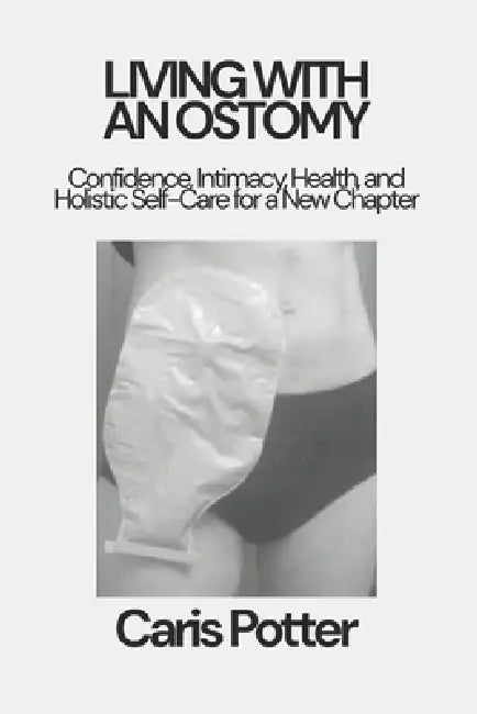 Living with an Ostomy: Confidence, Intimacy, Health, and Holistic Self-Care for a New Chapter by Caris Potter