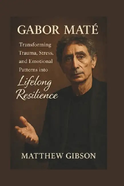 Gabor Maté: Transforming Trauma, Stress, and Emotional Patterns into Lifelong Resilience by Matthew Gibson
