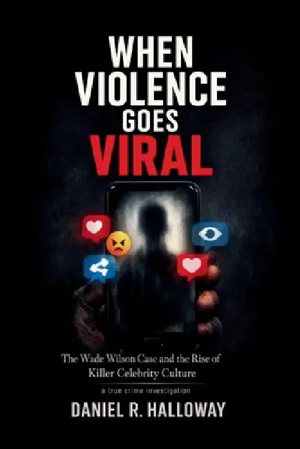 When Violence Goes Viral: The Wade Wilson Case and the Rise of Killer Celebrity Culture-A true crime investigation by Daniel R. Halloway
