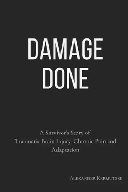 Damage Done: A Survivor's Story of Traumatic Brain Injury, Chronic Pain and Adaptation by Alexander Kermutski