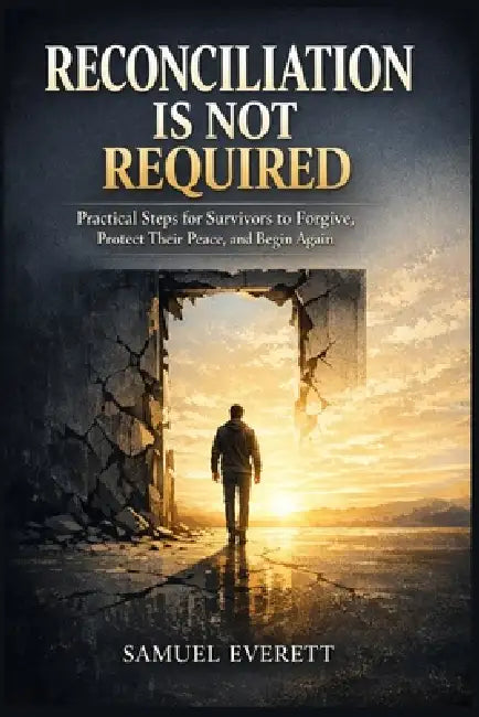 Reconciliation Is Not Required: Practical Steps for Survivors to Forgive, Protect Their Peace, and Begin Again by Samuel Everett