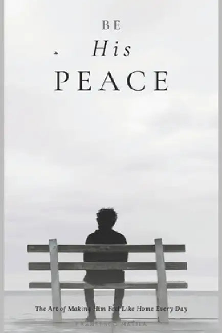 Be His Peace: The Art of Making Him Feel Like Home Every Day by Fransesco Malila