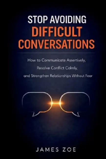 Stop Avoiding Difficult Conversations: How to Communicate Assertively, Resolve Conflict Calmly, and Strengthen Relationships Without Fear by James Zoe