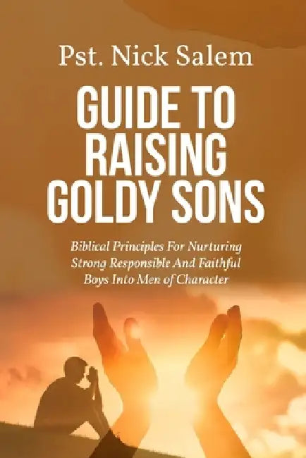 Guide to Raising Goldy Sons: Biblical Principles For Nurturing Strong Responsible And Faithful Boys Into Men of Character by Pst Nick Salem