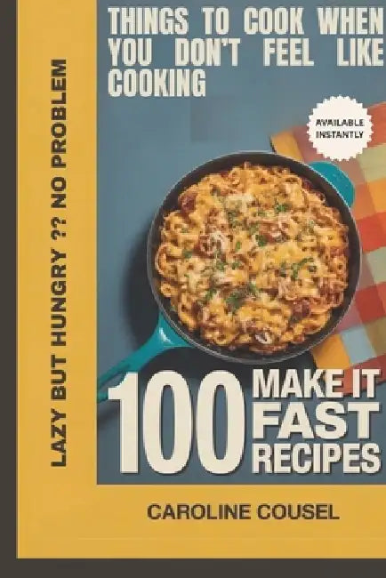 Things to Cook When You Don't Feel Like Cooking: 100 Make It Fast Recipes by Caroline Cousel