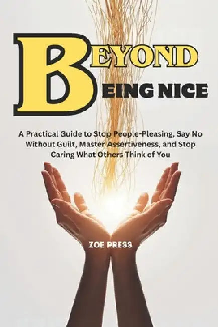 Beyond Being Nice: A Practical Guide to Stop People-Pleasing, Say No Without Guilt, Master Assertiveness, and Stop Caring What Others Think of You by Zoe Press
