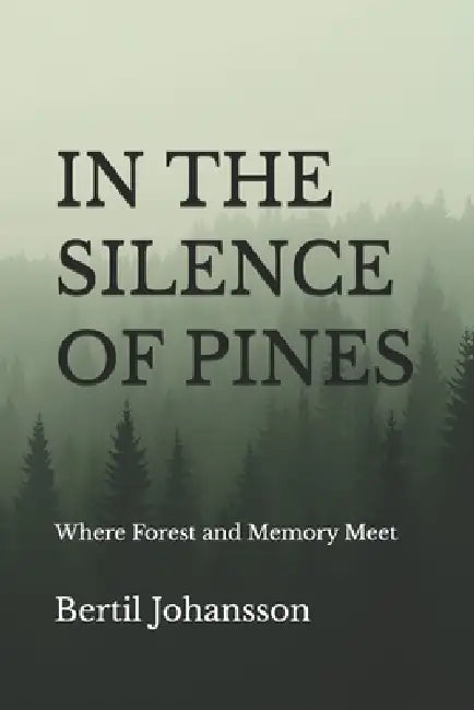 In the Silence of Pines: Where Forest and Memory Meet by Bertil Johansson