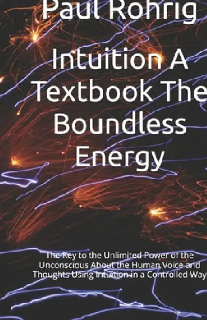 Intuition A Textbook The Boundless Energy: The Key to the Unlimited Power of the Unconscious About the Human Voice and Thoughts Using Intuition in a C by Paul Röhrig
