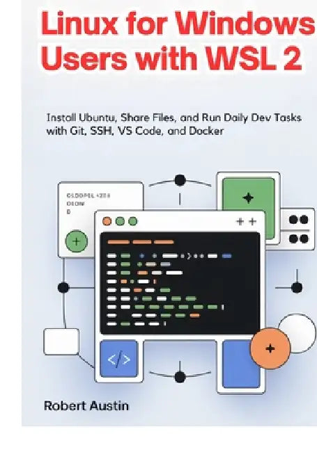 Linux for Windows Users with WSL 2: Install Ubuntu, Share Files, and Run Daily Dev Tasks with Git, SSH, VS Code, and Docker by Robert Austin