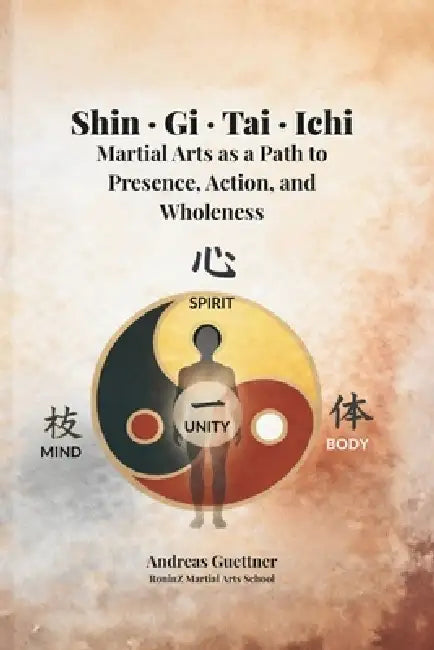 Shin - Gi - Tai - Ichi: Martial Arts as a Path to Presence, Action, and Wholeness by Andreas Guettner