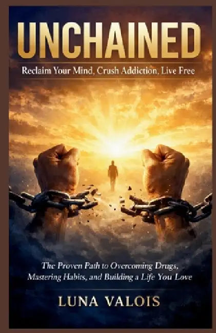 Unchained: Reclaim Your Mind, Crush Addiction, Live Free: The Proven Path to Overcoming Drugs, Mastering Habits, and Building a Life You Love by Luna Valois