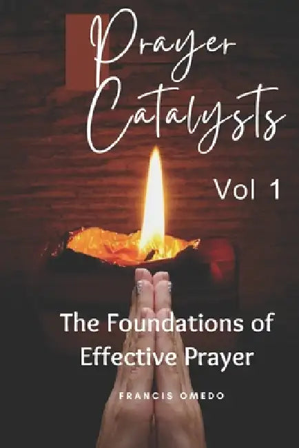 Prayer Catalysts Vol 1: The Foundations of Effective Prayer by Francis Omedo