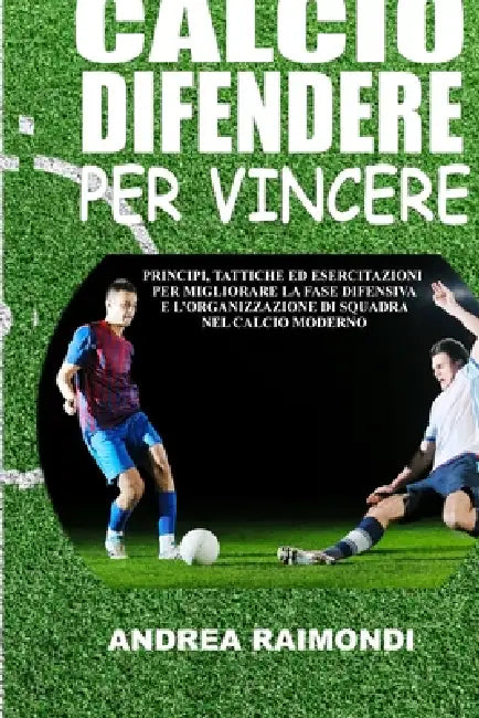 Calcio. Difendere Per Vincere: Guida completa ai principi, alle tattiche, alle esercitazioni pratiche per migliorare la fase difensiva e l'organizzazi by Andrea Raimondi