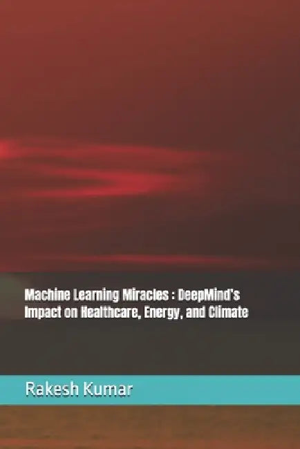 Machine Learning Miracles: DeepMind's Impact on Healthcare, Energy, and Climate by Rakesh Kumar