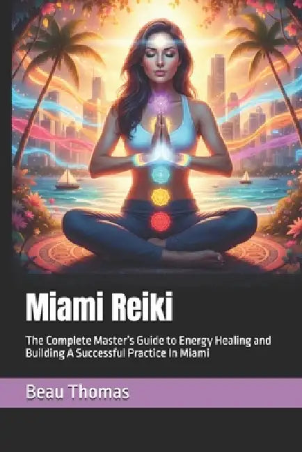 Miami Reiki: The Complete Master's Guide to Energy Healing and Building A Successful Practice In Miami by Beau James Thomas