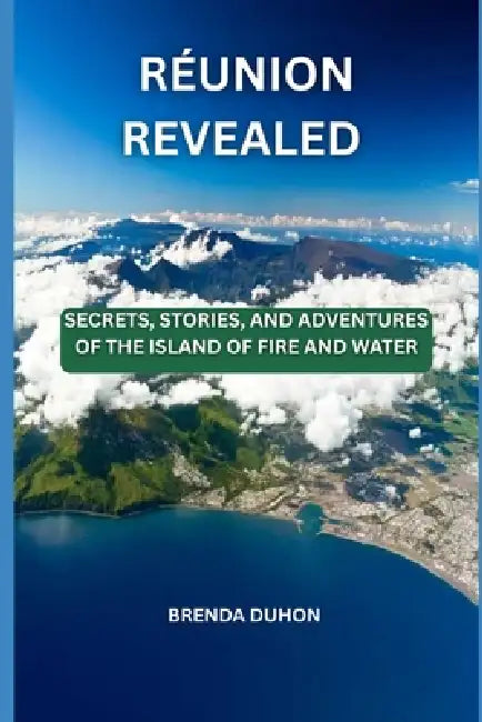 Réunion Revealed: Secrets, Stories, and Adventures of the Island of Fire and Water by Brenda Duhon