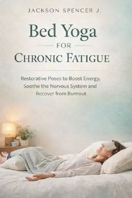 Bed Yoga for Chronic Fatigue: Restorative Poses to Boost Energy, soothe the Nervous System and Recover from Burnout by Jackson Spencer J.