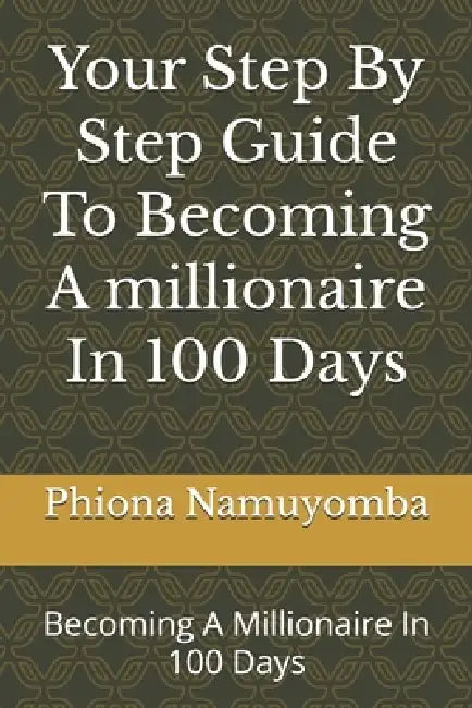 Your Step By Step Guide To Becoming A millionaire In 100 Days: Becoming A Millionaire In 100 Days by Phiona Namuyomba