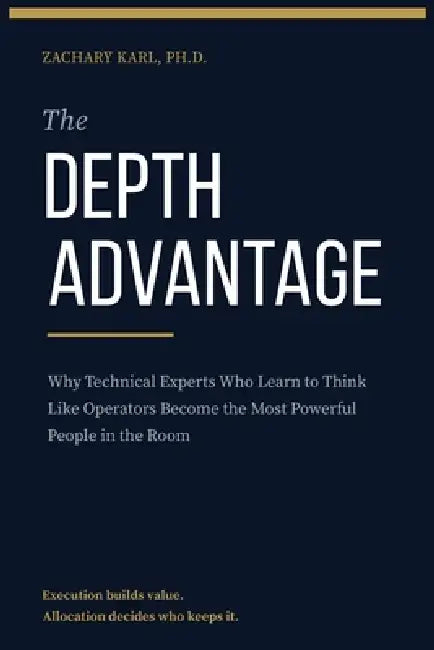 The Depth Advantage: Why Technical Experts Who Learn to Think Like Operators Become the Most Powerful People in the Room by Zachary Karl