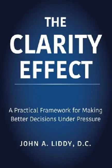 The Clarity Effect: A Practical Framework for Making Better Decisions Under Pressure by John A. Liddy D. C.