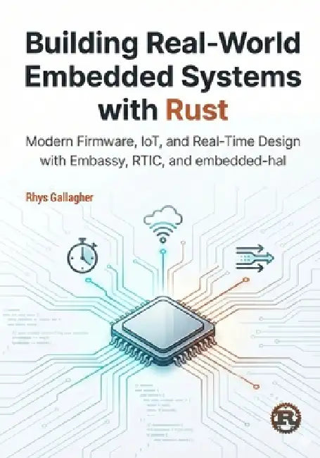 Building Real-World Embedded Systems with Rust: Modern Firmware, IoT, and Real-Time Design with Embassy, RTIC, and embedded- hal by Rhys Gallagher
