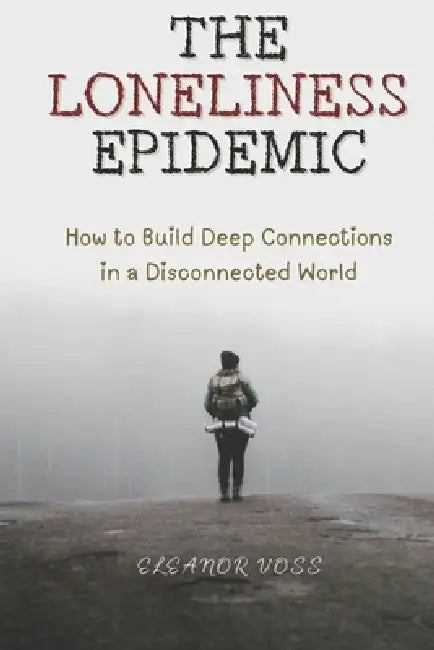 The Loneliness Epidemic: How to Build Deep Connections in a Disconnected World by Eleanor Voss