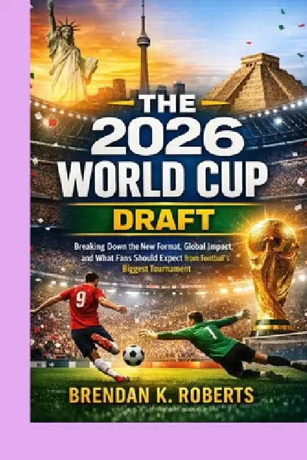 The 2026 World Cup Draft: Breaking Down the New Format, Global Impact, and What Fans Should Expect from Football's Biggest Tournament by Brendan K. Roberts