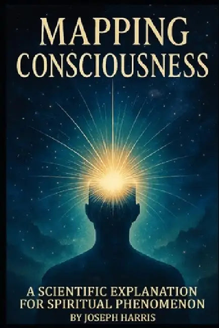 Mapping Consciousness: A Scientific Explanation for Spiritual Phenomenon by Joseph Harris