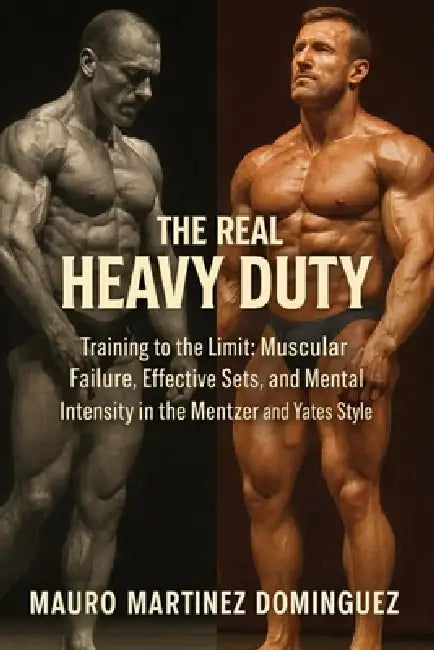 The Real Heavy Duty: Train to the Limit: Muscular failure, effective sets, and mental intensity in the Mentzer and Yates style by Mauro Martínez Domínguez