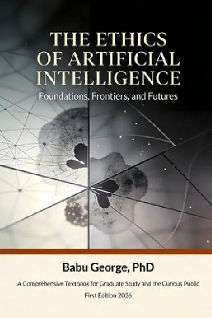 The Ethics of Artificial Intelligence: Foundations, Frontiers, and Futures by Babu George