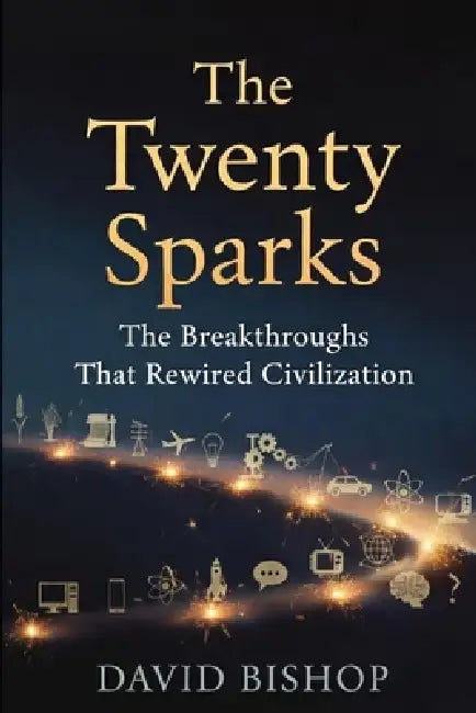 The Twenty Sparks: The Breakthroughs That Rewired Civilization by David Bishop