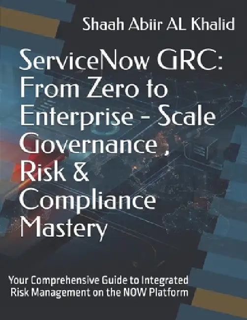 ServiceNow GRC: From Zero to Enterprise - Scale Governance, Risk & Compliance Mastery: Your Comprehensive Guide to Integrated Risk Management on the N by Team Hacknow, Shaah Abiir Al Khalid