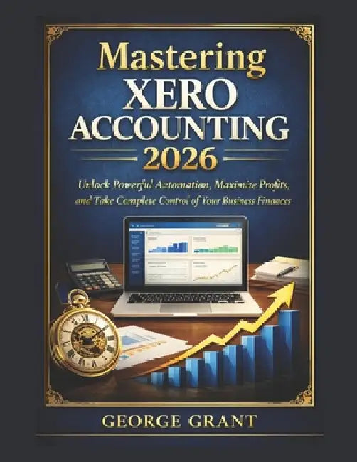 Mastering Xero Accounting 2026: Unlock Powerful Automation, Maximize Profits, and Take Complete Control of Your Business Finances by George Grant