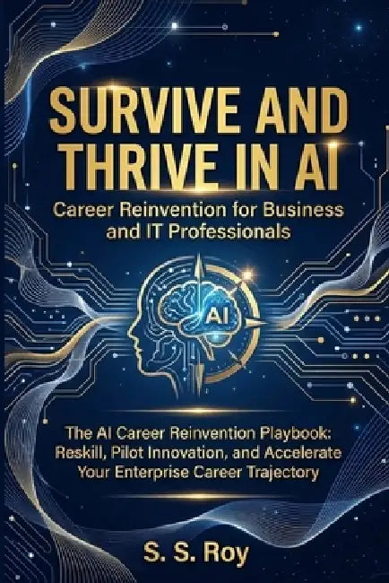 Survive and Thrive in AI: Career Reinvention for Business and IT Professionals: The AI Career Reinvention Playbook: Reskill, Pilot Innovation, and Acc by S. S. Roy