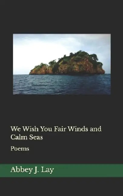 We Wish You Fair Winds and Calm Seas: Poems by Abbey J. Lay
