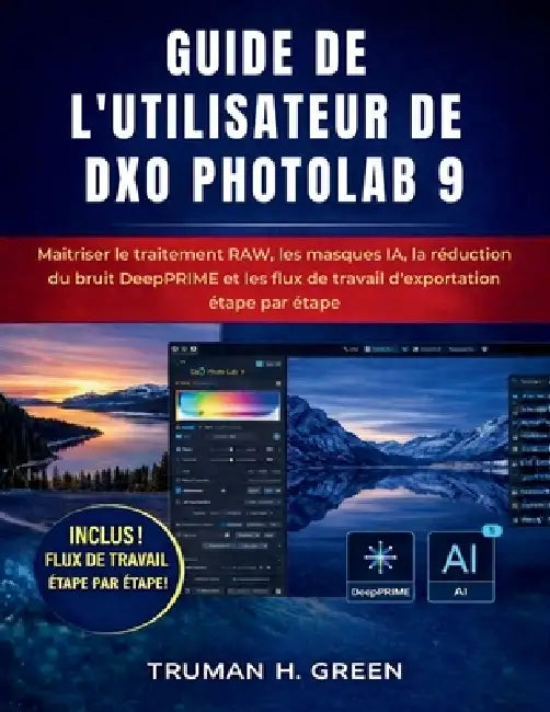 Guide de l'utilisateur de DXO Photolab 9: Maîtriser le traitement RAW, les masques IA, la réduction du bruit DeepPRIME et les flux de travail d'export by Truman H. Green, Truman H. Green