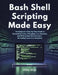 Bash Shell Scripting Made Easy: The Beginner's Step-by-Step Guide to Automating Tasks, Managing Linux Systems, and Writing Real-World Scripts - No Cod by Hille Wijs