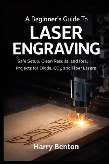 A Beginner's Guide to Laser Engraving: Safe Setup, Clean Results, and Real Projects for Diode, CO₂, and Fiber Lasers. by Harry Benton