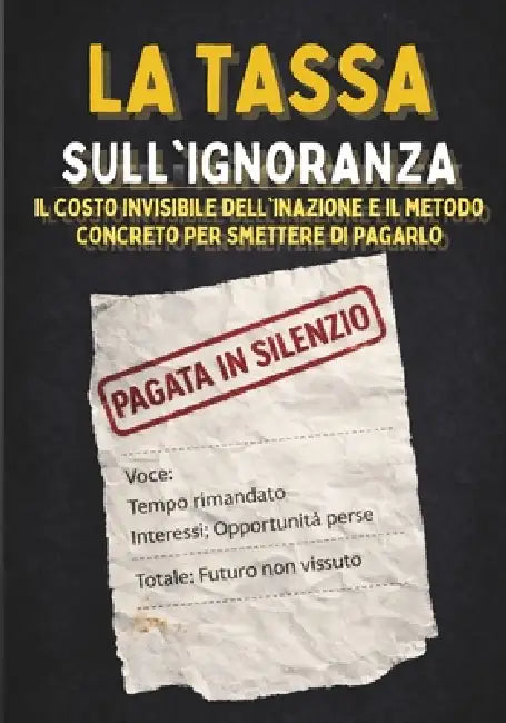 La Tassa Sull'ignoranza: Il costo invisibile dell'inazione e il metodo concreto per smettere di pagarlo by F. Grantwell